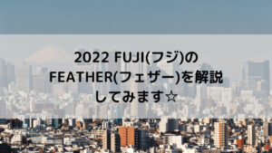 2022 FUJI(フジ)のFEATHER(フェザー)を解説してみます☆