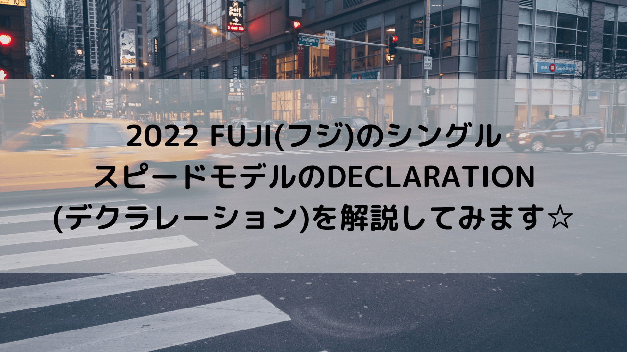 2022 FUJI(フジ)のシングルスピードモデルのDECLARATION(デクラレーション)を解説してみます☆