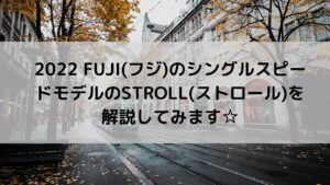 2022 FUJI(フジ)のシングルスピードモデルのSTROLL(ストロール)を解説してみます☆