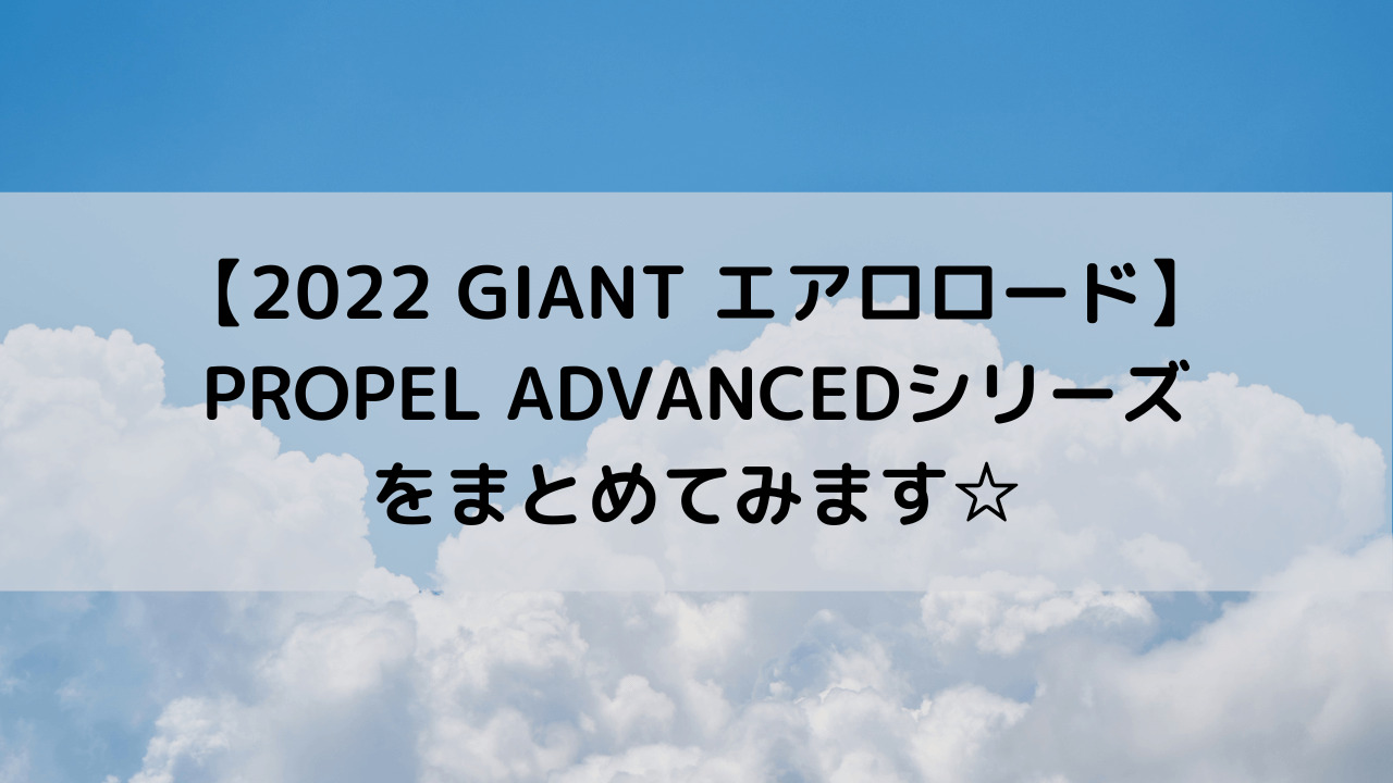 【2022 GIANT エアロロード】PROPEL ADVANCEDシリーズをまとめてみます☆