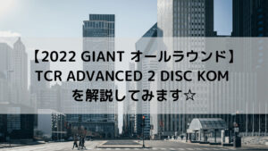 【2022 GIANT オールラウンドロード】TCR ADVANCED 2 DISC KOMを解説してみます☆
