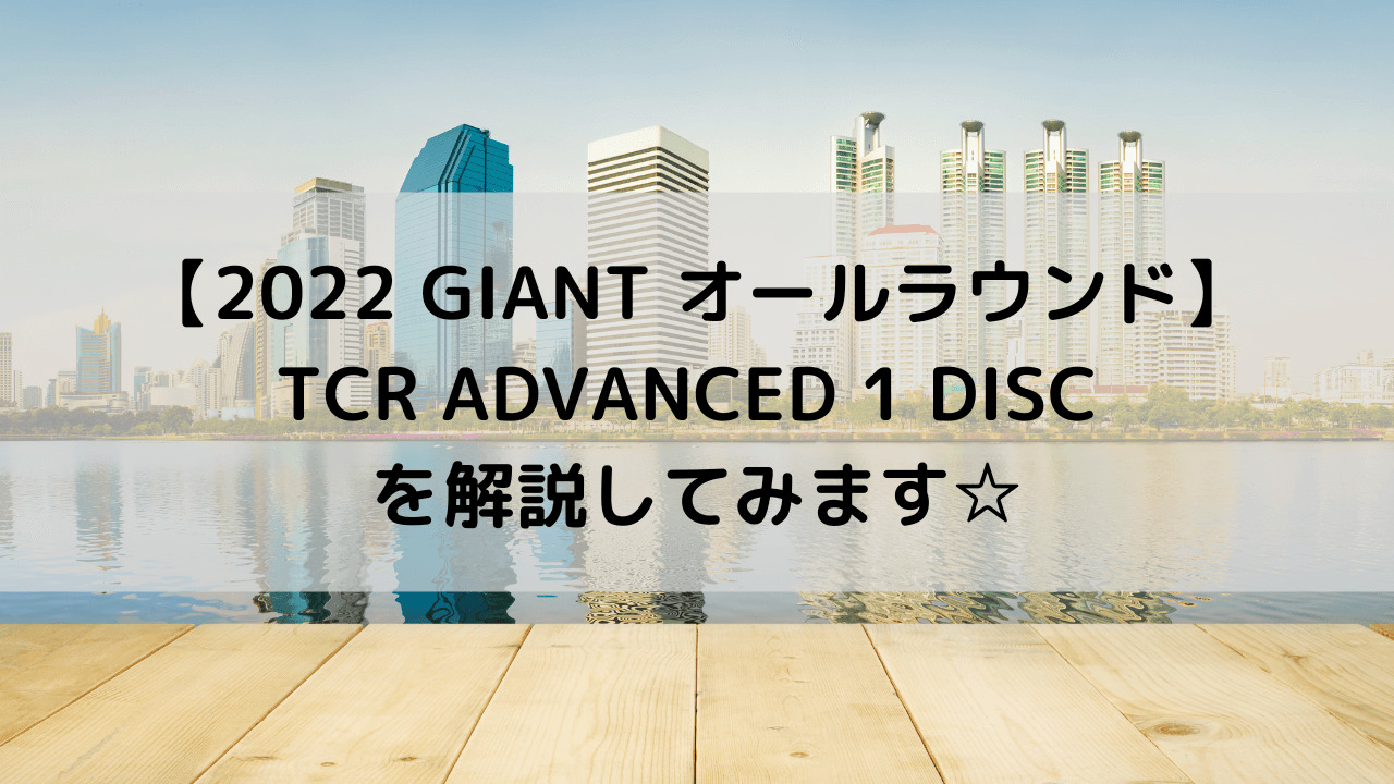 【2022 GIANT オールラウンドロード】TCR ADVANCED 1 DISC を解説してみます☆