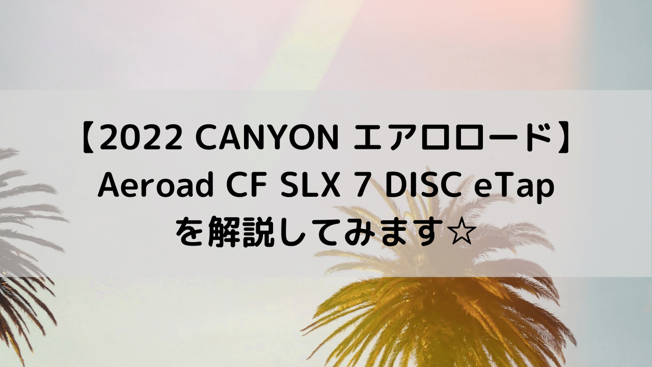 【2022 CANYON エアロロード】Aeroad CF SLX 7 DISC eTapを解説してみます☆