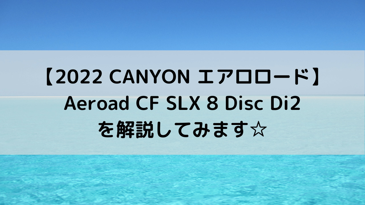 【2022 CANYON エアロロード】Aeroad CF SLX 8 Disc Di2を解説してみます☆