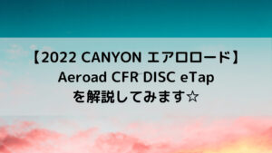 【2022 CANYON エアロロード】Aeroad CFR DISC eTapを解説してみます☆