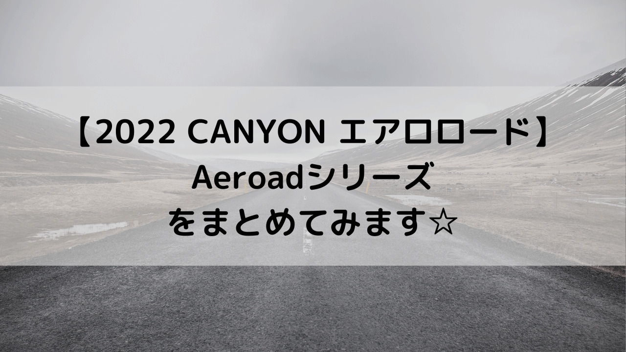 【2022 CANYON エアロロード】Aeroadシリーズをまとめてみます☆
