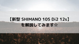 【新型 SHIMANO 105 Di2 12s】を解説してみます☆