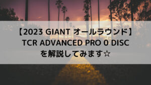 【2023 GIANT オールラウンドロード】TCR ADVANCED PRO 0 DISCを解説してみます☆