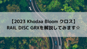 【2023 Khodaa Bloom クロスバイク】RAIL DISC GRXを解説してみます☆