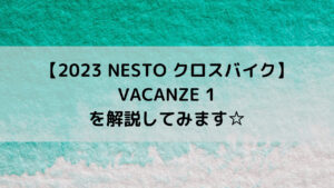 【2023 NESTO クロスバイク】VACANZE 1を解説してみます☆