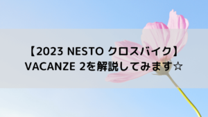 【2023 NESTO クロスバイク】VACANZE 2を解説してみます☆
