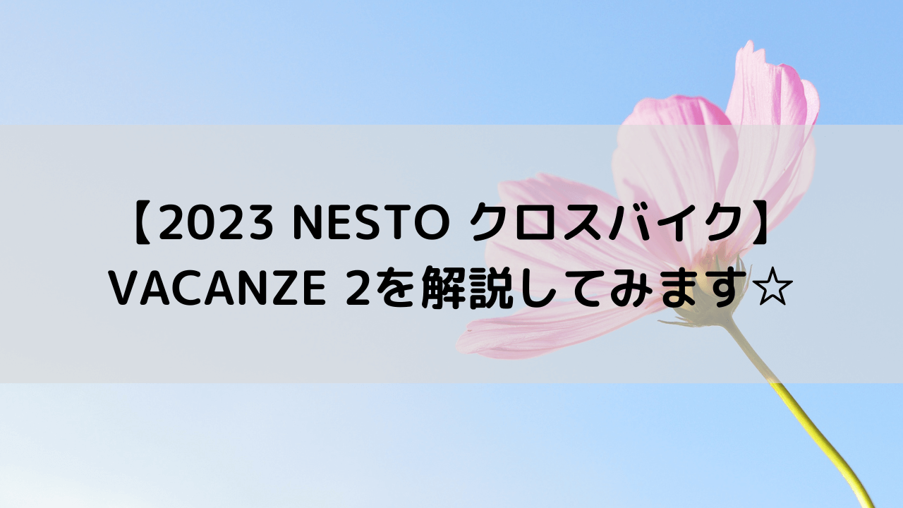 【2023 NESTO クロスバイク】VACANZE 2を解説してみます☆