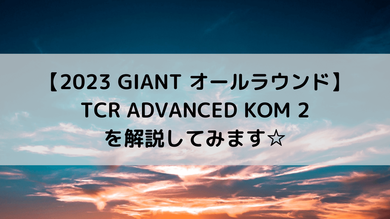 【2023 GIANT オールラウンドロード】TCR ADVANCED KOM 2を解説してみます☆