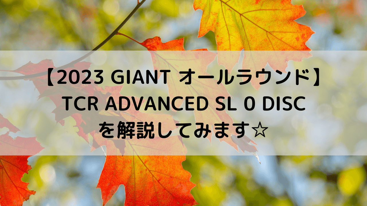 【2023 GIANT オールラウンド】TCR ADVANCED SL 0 DISCを解説してみます☆