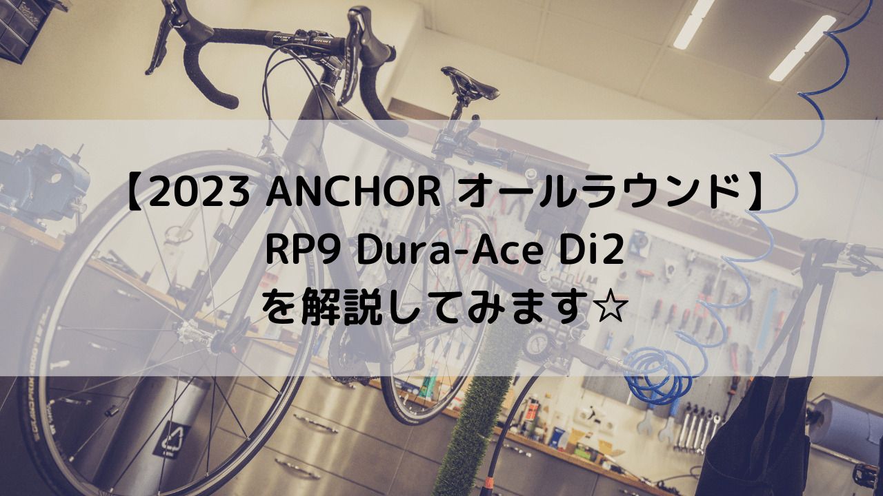 【2023 ANCHOR オールラウンド】RP9 Dura-Ace Di2を解説してみます☆