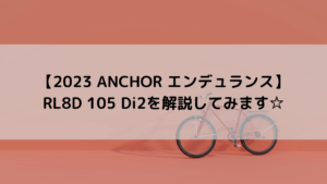 【2023 ANCHOR エンデュランス】RL8D 105 Di2を解説してみます☆